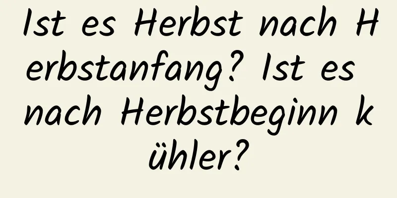 Ist es Herbst nach Herbstanfang? Ist es nach Herbstbeginn kühler?