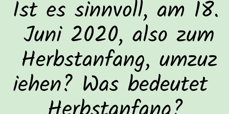 Ist es sinnvoll, am 18. Juni 2020, also zum Herbstanfang, umzuziehen? Was bedeutet Herbstanfang?