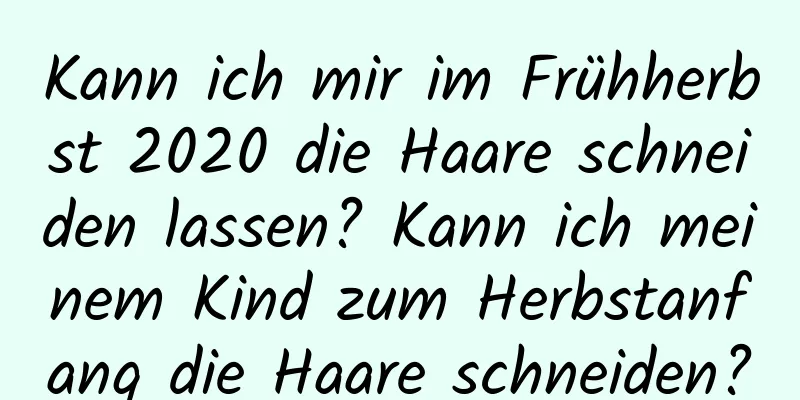 Kann ich mir im Frühherbst 2020 die Haare schneiden lassen? Kann ich meinem Kind zum Herbstanfang die Haare schneiden?