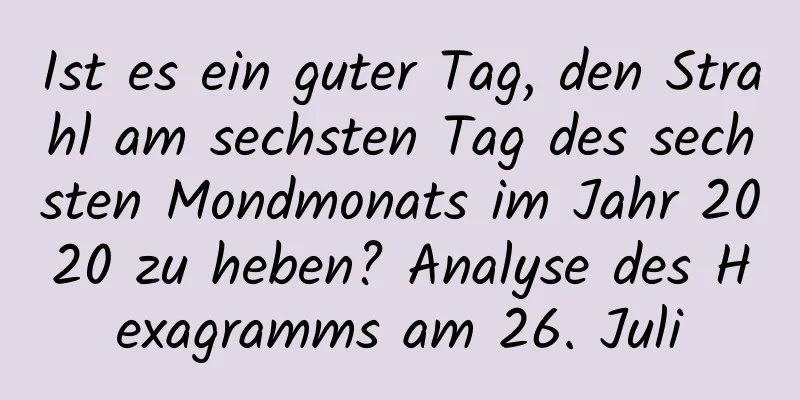 Ist es ein guter Tag, den Strahl am sechsten Tag des sechsten Mondmonats im Jahr 2020 zu heben? Analyse des Hexagramms am 26. Juli