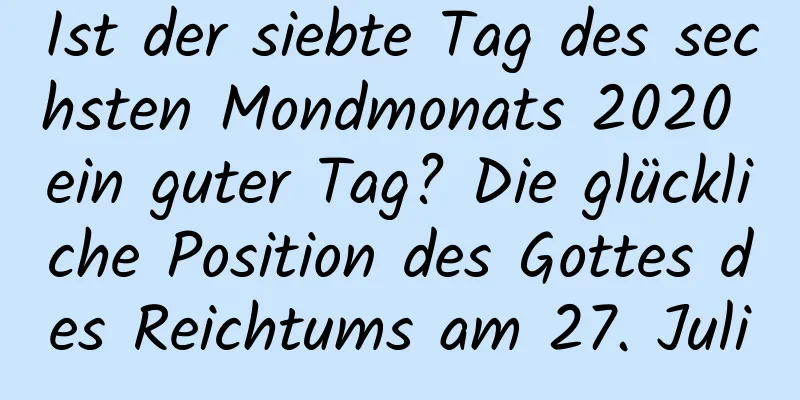 Ist der siebte Tag des sechsten Mondmonats 2020 ein guter Tag? Die glückliche Position des Gottes des Reichtums am 27. Juli