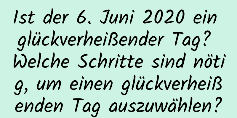 Ist der 6. Juni 2020 ein glückverheißender Tag? Welche Schritte sind nötig, um einen glückverheißenden Tag auszuwählen?