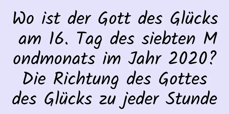 Wo ist der Gott des Glücks am 16. Tag des siebten Mondmonats im Jahr 2020? Die Richtung des Gottes des Glücks zu jeder Stunde