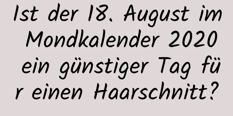 Ist der 18. August im Mondkalender 2020 ein günstiger Tag für einen Haarschnitt?