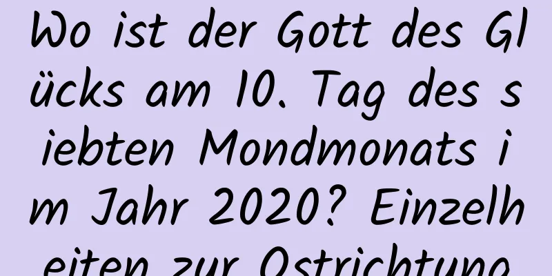 Wo ist der Gott des Glücks am 10. Tag des siebten Mondmonats im Jahr 2020? Einzelheiten zur Ostrichtung