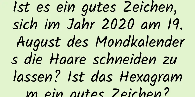 Ist es ein gutes Zeichen, sich im Jahr 2020 am 19. August des Mondkalenders die Haare schneiden zu lassen? Ist das Hexagramm ein gutes Zeichen?