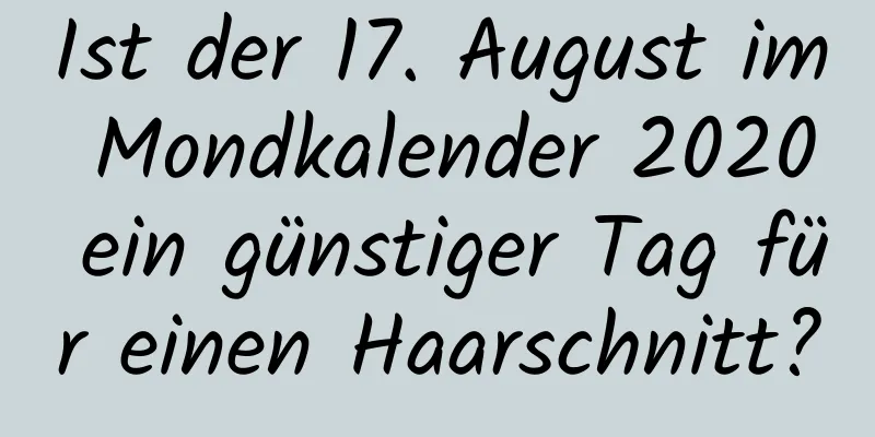 Ist der 17. August im Mondkalender 2020 ein günstiger Tag für einen Haarschnitt?