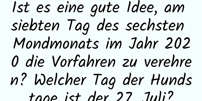 Ist es eine gute Idee, am siebten Tag des sechsten Mondmonats im Jahr 2020 die Vorfahren zu verehren? Welcher Tag der Hundstage ist der 27. Juli?