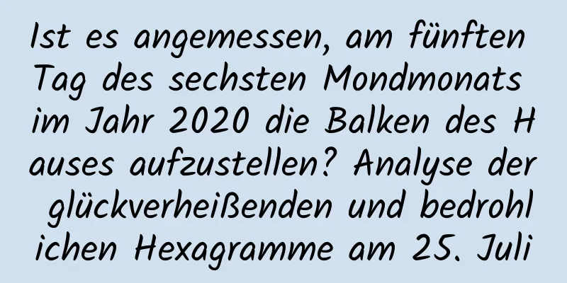 Ist es angemessen, am fünften Tag des sechsten Mondmonats im Jahr 2020 die Balken des Hauses aufzustellen? Analyse der glückverheißenden und bedrohlichen Hexagramme am 25. Juli