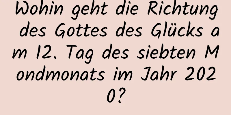 Wohin geht die Richtung des Gottes des Glücks am 12. Tag des siebten Mondmonats im Jahr 2020?