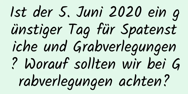 Ist der 5. Juni 2020 ein günstiger Tag für Spatenstiche und Grabverlegungen? Worauf sollten wir bei Grabverlegungen achten?