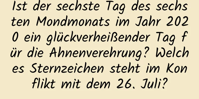 Ist der sechste Tag des sechsten Mondmonats im Jahr 2020 ein glückverheißender Tag für die Ahnenverehrung? Welches Sternzeichen steht im Konflikt mit dem 26. Juli?