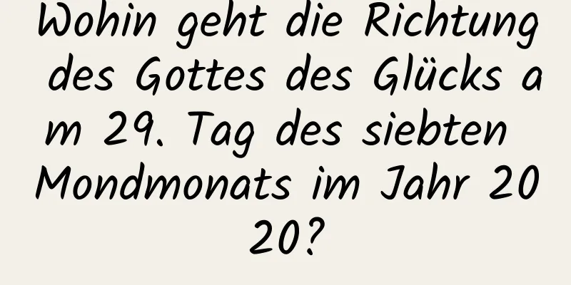 Wohin geht die Richtung des Gottes des Glücks am 29. Tag des siebten Mondmonats im Jahr 2020?