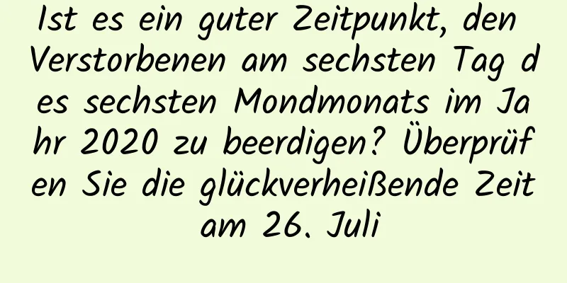 Ist es ein guter Zeitpunkt, den Verstorbenen am sechsten Tag des sechsten Mondmonats im Jahr 2020 zu beerdigen? Überprüfen Sie die glückverheißende Zeit am 26. Juli