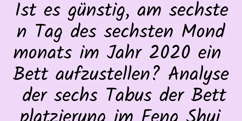 Ist es günstig, am sechsten Tag des sechsten Mondmonats im Jahr 2020 ein Bett aufzustellen? Analyse der sechs Tabus der Bettplatzierung im Feng Shui