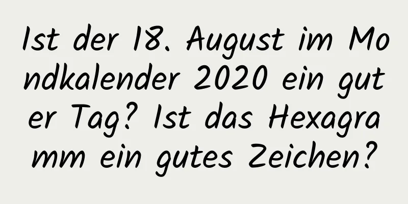 Ist der 18. August im Mondkalender 2020 ein guter Tag? Ist das Hexagramm ein gutes Zeichen?