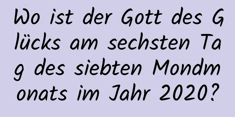 Wo ist der Gott des Glücks am sechsten Tag des siebten Mondmonats im Jahr 2020?