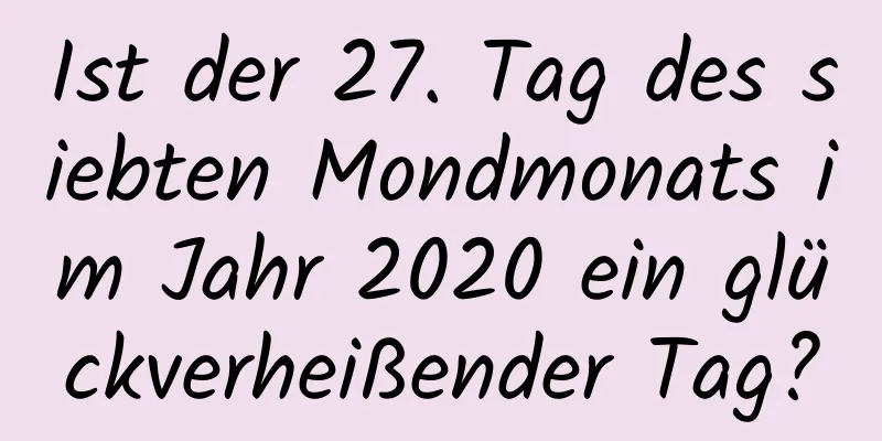 Ist der 27. Tag des siebten Mondmonats im Jahr 2020 ein glückverheißender Tag?