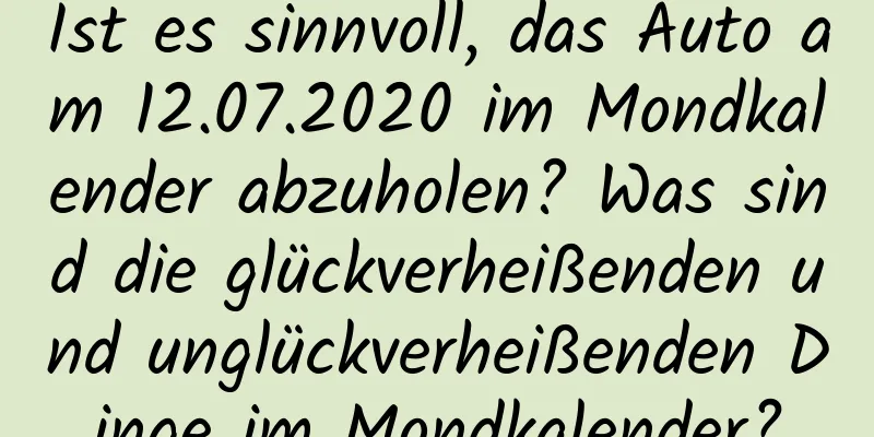 Ist es sinnvoll, das Auto am 12.07.2020 im Mondkalender abzuholen? Was sind die glückverheißenden und unglückverheißenden Dinge im Mondkalender?