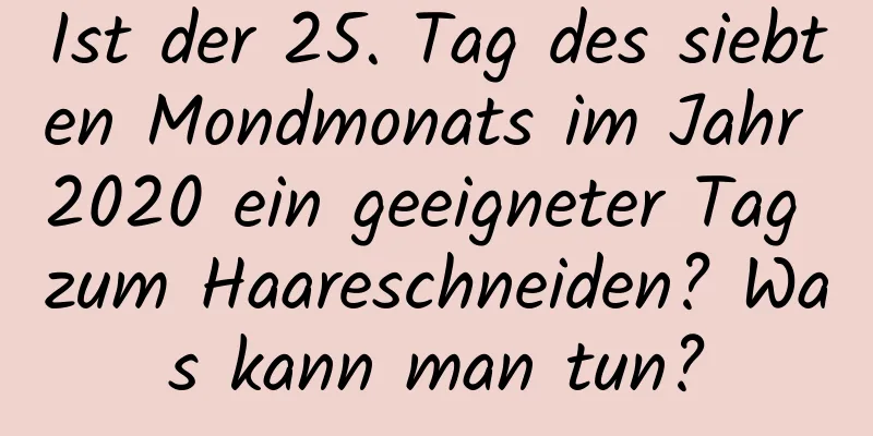 Ist der 25. Tag des siebten Mondmonats im Jahr 2020 ein geeigneter Tag zum Haareschneiden? Was kann man tun?