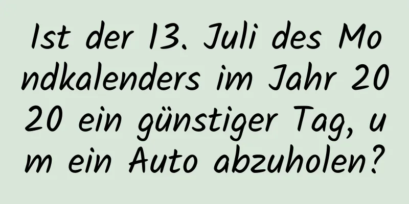 Ist der 13. Juli des Mondkalenders im Jahr 2020 ein günstiger Tag, um ein Auto abzuholen?