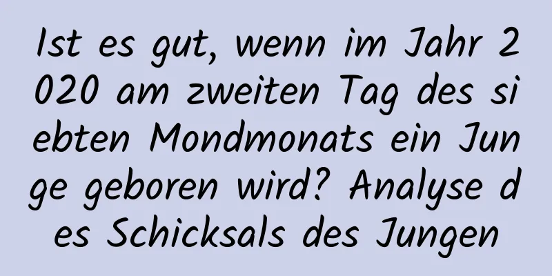 Ist es gut, wenn im Jahr 2020 am zweiten Tag des siebten Mondmonats ein Junge geboren wird? Analyse des Schicksals des Jungen