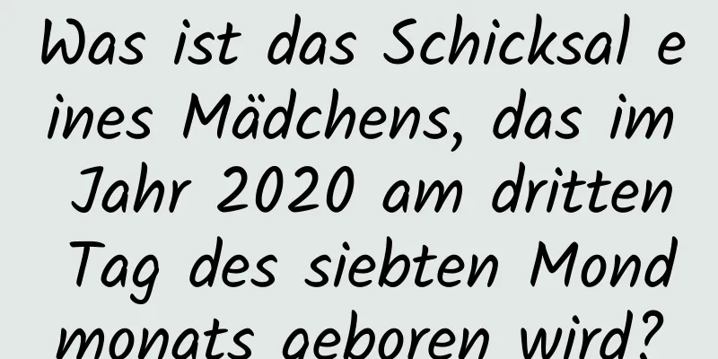 Was ist das Schicksal eines Mädchens, das im Jahr 2020 am dritten Tag des siebten Mondmonats geboren wird?