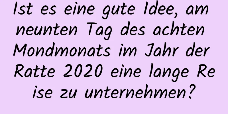 Ist es eine gute Idee, am neunten Tag des achten Mondmonats im Jahr der Ratte 2020 eine lange Reise zu unternehmen?