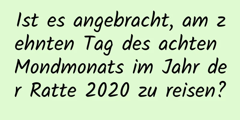 Ist es angebracht, am zehnten Tag des achten Mondmonats im Jahr der Ratte 2020 zu reisen?