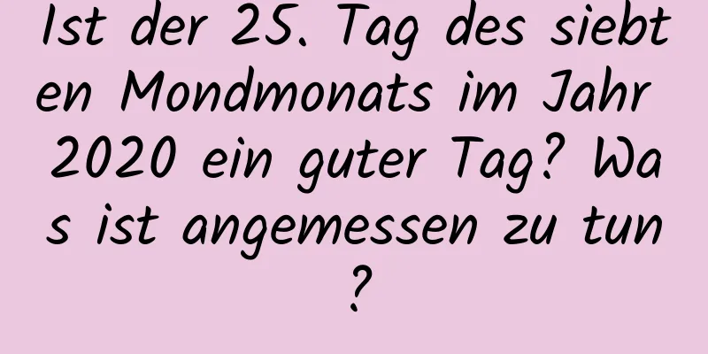 Ist der 25. Tag des siebten Mondmonats im Jahr 2020 ein guter Tag? Was ist angemessen zu tun?