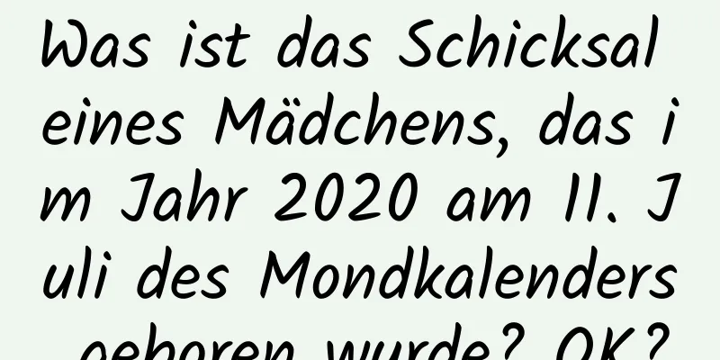 Was ist das Schicksal eines Mädchens, das im Jahr 2020 am 11. Juli des Mondkalenders geboren wurde? OK?