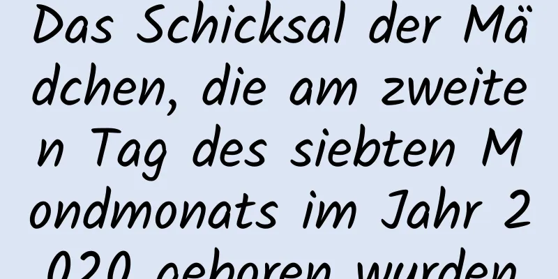 Das Schicksal der Mädchen, die am zweiten Tag des siebten Mondmonats im Jahr 2020 geboren wurden