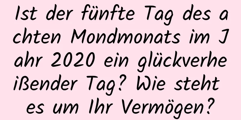 Ist der fünfte Tag des achten Mondmonats im Jahr 2020 ein glückverheißender Tag? Wie steht es um Ihr Vermögen?