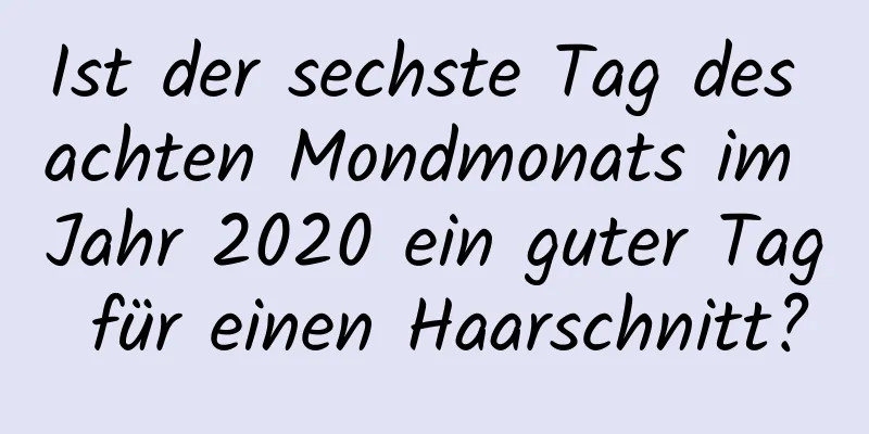 Ist der sechste Tag des achten Mondmonats im Jahr 2020 ein guter Tag für einen Haarschnitt?