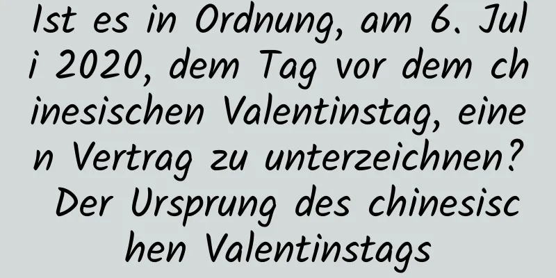 Ist es in Ordnung, am 6. Juli 2020, dem Tag vor dem chinesischen Valentinstag, einen Vertrag zu unterzeichnen? Der Ursprung des chinesischen Valentinstags