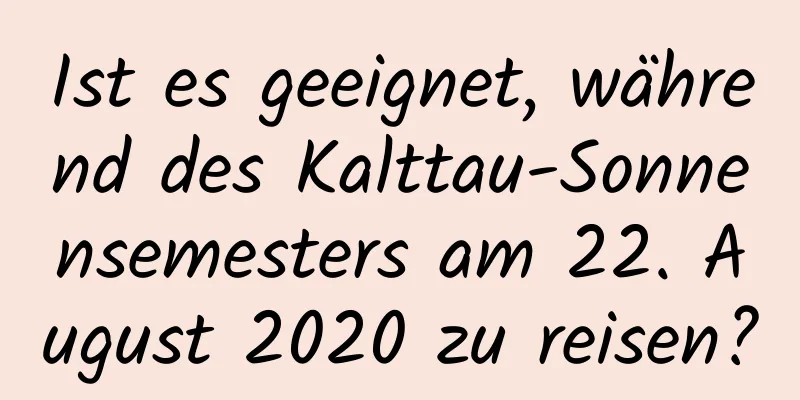 Ist es geeignet, während des Kalttau-Sonnensemesters am 22. August 2020 zu reisen?