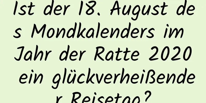 Ist der 18. August des Mondkalenders im Jahr der Ratte 2020 ein glückverheißender Reisetag?