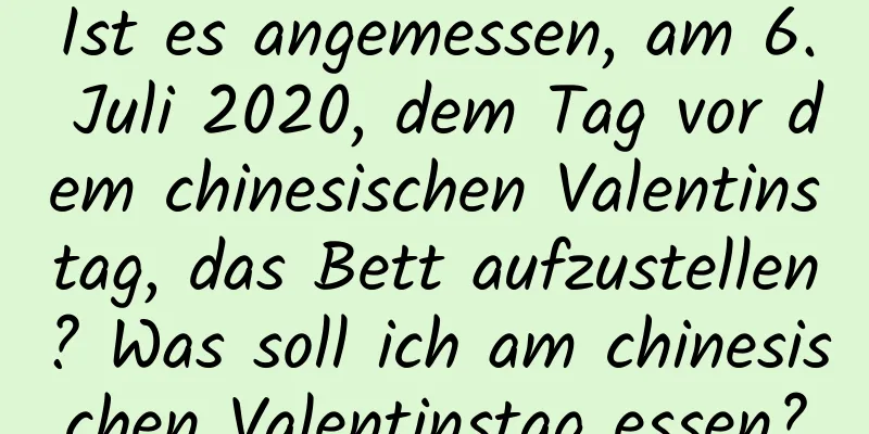 Ist es angemessen, am 6. Juli 2020, dem Tag vor dem chinesischen Valentinstag, das Bett aufzustellen? Was soll ich am chinesischen Valentinstag essen?