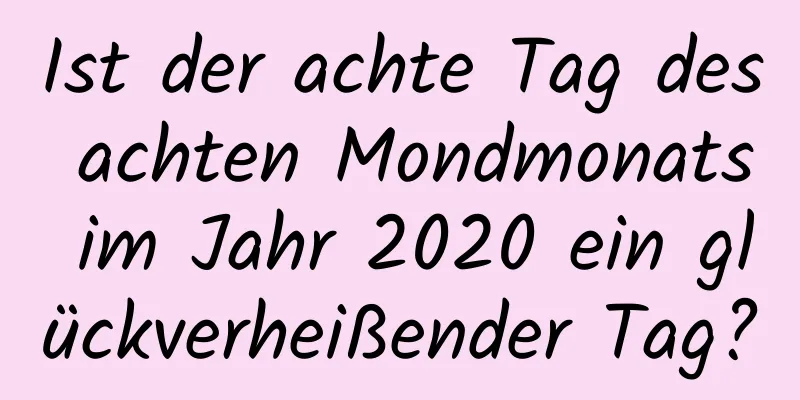 Ist der achte Tag des achten Mondmonats im Jahr 2020 ein glückverheißender Tag?