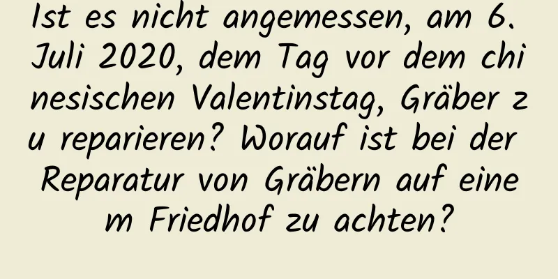 Ist es nicht angemessen, am 6. Juli 2020, dem Tag vor dem chinesischen Valentinstag, Gräber zu reparieren? Worauf ist bei der Reparatur von Gräbern auf einem Friedhof zu achten?