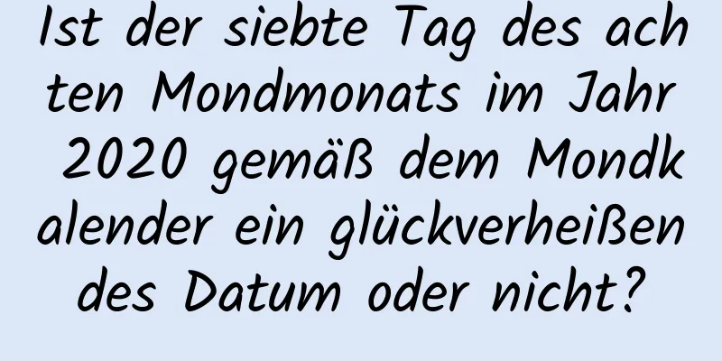 Ist der siebte Tag des achten Mondmonats im Jahr 2020 gemäß dem Mondkalender ein glückverheißendes Datum oder nicht?