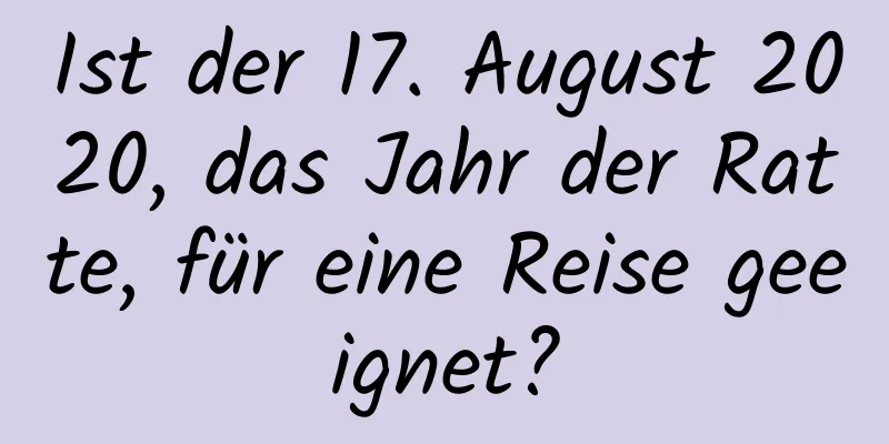 Ist der 17. August 2020, das Jahr der Ratte, für eine Reise geeignet?