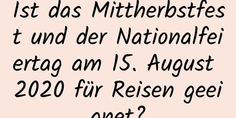 Ist das Mittherbstfest und der Nationalfeiertag am 15. August 2020 für Reisen geeignet?