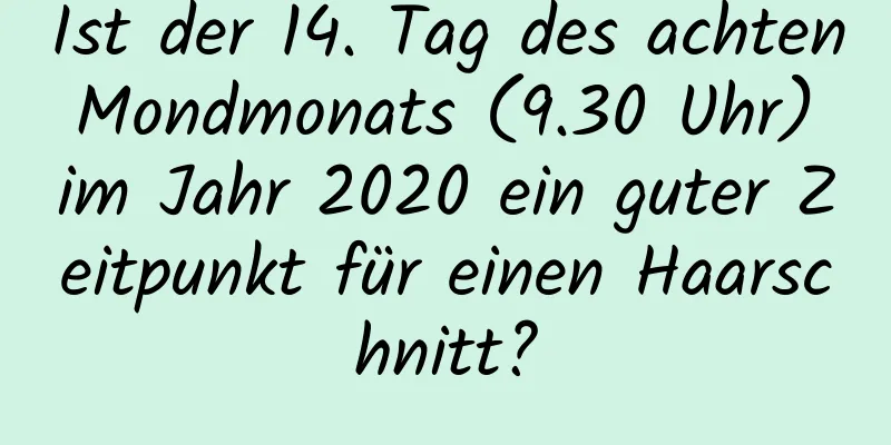 Ist der 14. Tag des achten Mondmonats (9.30 Uhr) im Jahr 2020 ein guter Zeitpunkt für einen Haarschnitt?