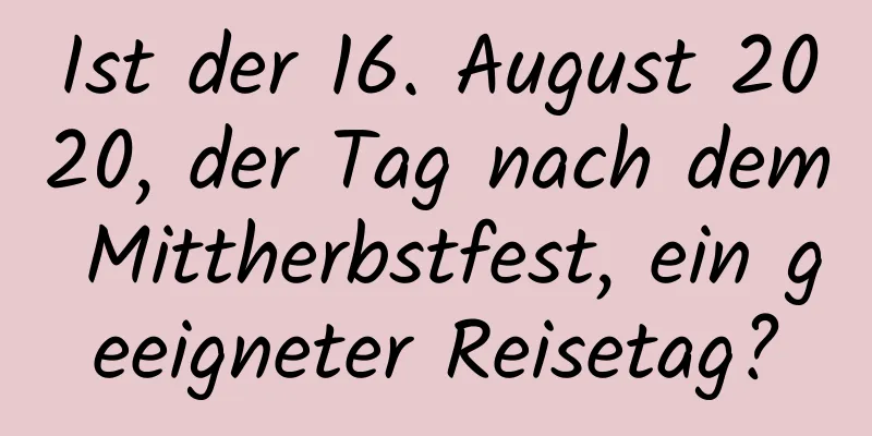 Ist der 16. August 2020, der Tag nach dem Mittherbstfest, ein geeigneter Reisetag?