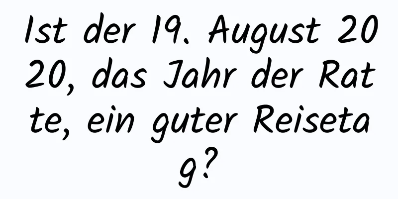 Ist der 19. August 2020, das Jahr der Ratte, ein guter Reisetag?