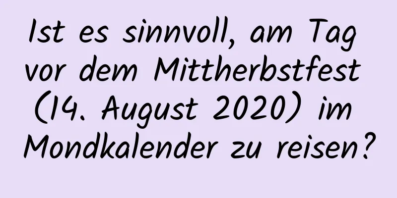 Ist es sinnvoll, am Tag vor dem Mittherbstfest (14. August 2020) im Mondkalender zu reisen?