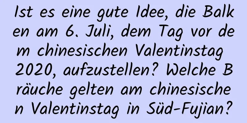 Ist es eine gute Idee, die Balken am 6. Juli, dem Tag vor dem chinesischen Valentinstag 2020, aufzustellen? Welche Bräuche gelten am chinesischen Valentinstag in Süd-Fujian?