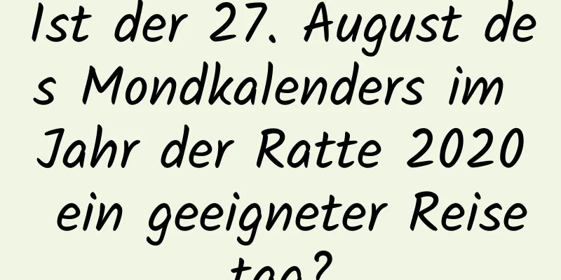 Ist der 27. August des Mondkalenders im Jahr der Ratte 2020 ein geeigneter Reisetag?