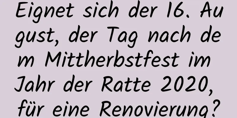 Eignet sich der 16. August, der Tag nach dem Mittherbstfest im Jahr der Ratte 2020, für eine Renovierung?